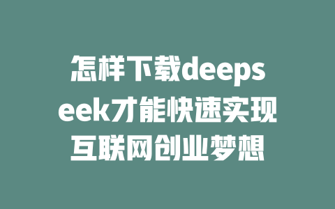 怎样下载deepseek才能快速实现互联网创业梦想 - deepseek培训教程-deepseek培训教程