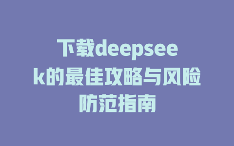 下载deepseek的最佳攻略与风险防范指南 - deepseek培训教程-deepseek培训教程