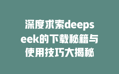 深度求索deepseek的下载秘籍与使用技巧大揭秘 - deepseek培训教程-deepseek培训教程