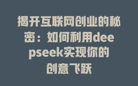 揭开互联网创业的秘密：如何利用deepseek实现你的创意飞跃 - deepseek培训教程-deepseek培训教程