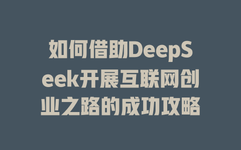 如何借助DeepSeek开展互联网创业之路的成功攻略 - deepseek培训教程-deepseek培训教程