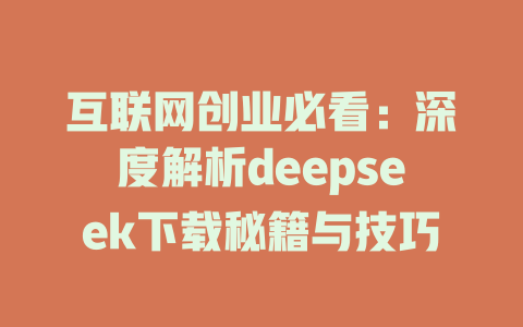 互联网创业必看：深度解析deepseek下载秘籍与技巧 - deepseek培训教程-deepseek培训教程