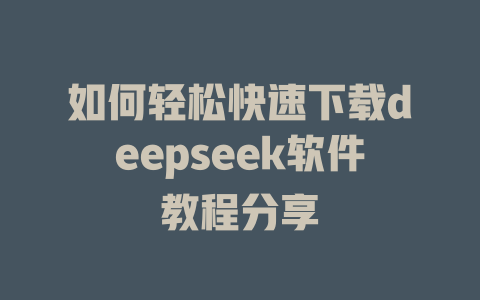 如何轻松快速下载deepseek软件教程分享 - deepseek培训教程-deepseek培训教程