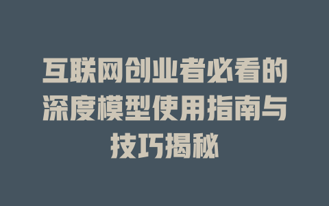 互联网创业者必看的深度模型使用指南与技巧揭秘 - deepseek培训教程-deepseek培训教程