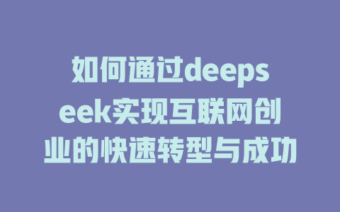 如何通过deepseek实现互联网创业的快速转型与成功 - deepseek培训教程-deepseek培训教程