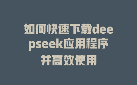 如何快速下载deepseek应用程序并高效使用 - deepseek培训教程-deepseek培训教程