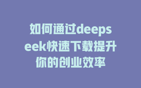 如何通过deepseek快速下载提升你的创业效率 - deepseek培训教程-deepseek培训教程