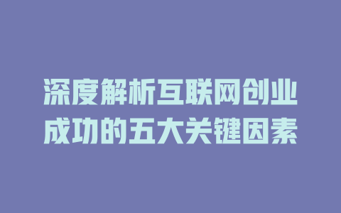 深度解析互联网创业成功的五大关键因素 - deepseek培训教程-deepseek培训教程