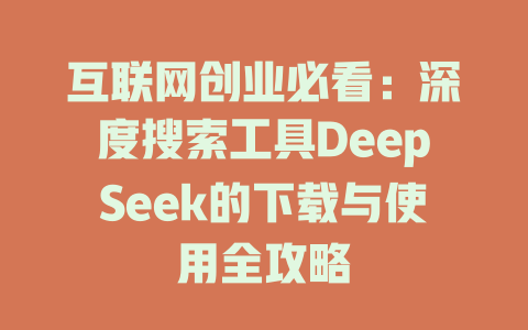 互联网创业必看：深度搜索工具DeepSeek的下载与使用全攻略 - deepseek培训教程-deepseek培训教程