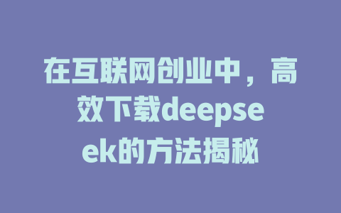 在互联网创业中，高效下载deepseek的方法揭秘 - deepseek培训教程-deepseek培训教程