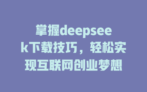 掌握deepseek下载技巧，轻松实现互联网创业梦想 - deepseek培训教程-deepseek培训教程