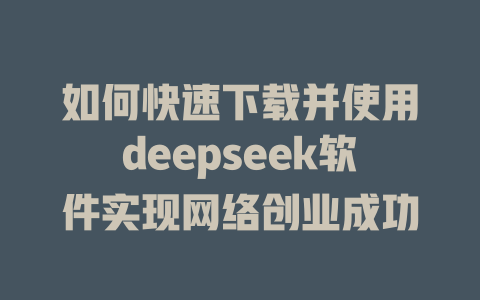 如何快速下载并使用deepseek软件实现网络创业成功 - deepseek培训教程-deepseek培训教程