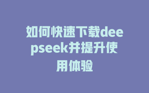 如何快速下载deepseek并提升使用体验 - deepseek培训教程-deepseek培训教程