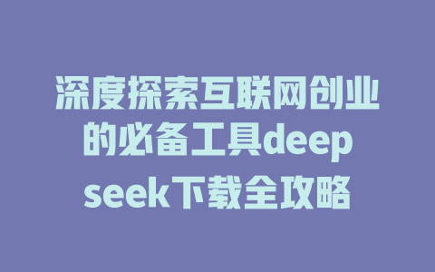 深度探索互联网创业的必备工具deepseek下载全攻略 - deepseek培训教程-deepseek培训教程