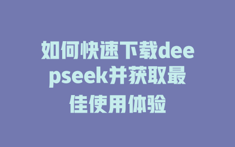 如何快速下载deepseek并获取最佳使用体验 - deepseek培训教程-deepseek培训教程