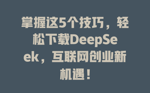 掌握这5个技巧，轻松下载DeepSeek，互联网创业新机遇！ - deepseek培训教程-deepseek培训教程