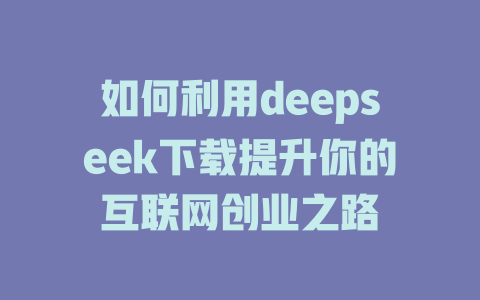 如何利用deepseek下载提升你的互联网创业之路 - deepseek培训教程-deepseek培训教程