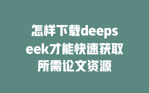 怎样下载deepseek才能快速获取所需论文资源 - deepseek培训教程-deepseek培训教程