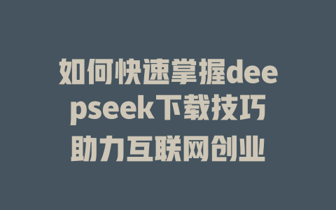 如何快速掌握deepseek下载技巧助力互联网创业 - deepseek培训教程-deepseek培训教程