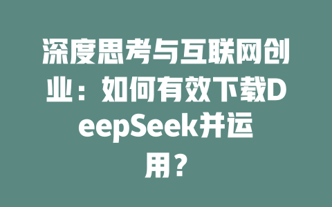 深度思考与互联网创业：如何有效下载DeepSeek并运用？ - deepseek培训教程-deepseek培训教程