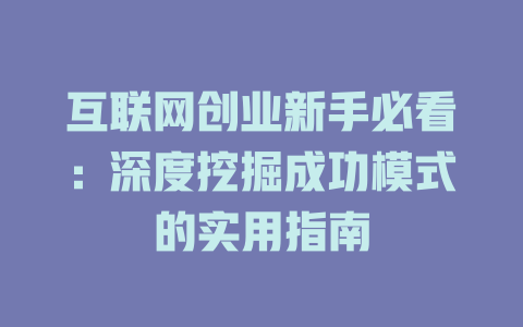 互联网创业新手必看：深度挖掘成功模式的实用指南 - deepseek培训教程-deepseek培训教程