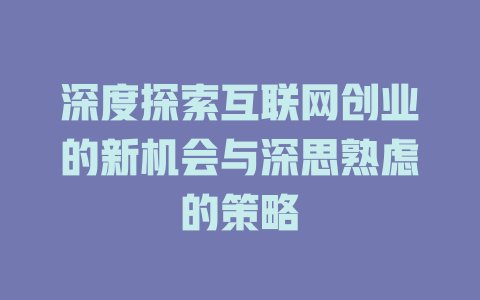 深度探索互联网创业的新机会与深思熟虑的策略 - deepseek培训教程-deepseek培训教程