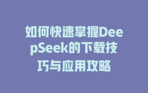 如何快速掌握DeepSeek的下载技巧与应用攻略 - deepseek培训教程-deepseek培训教程