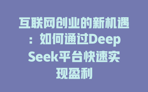 互联网创业的新机遇：如何通过DeepSeek平台快速实现盈利 - deepseek培训教程-deepseek培训教程