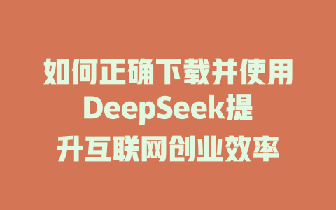 如何正确下载并使用DeepSeek提升互联网创业效率 - deepseek培训教程-deepseek培训教程