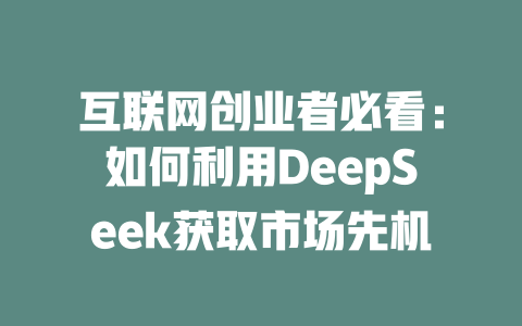 互联网创业者必看：如何利用DeepSeek获取市场先机 - deepseek培训教程-deepseek培训教程