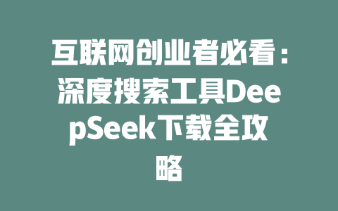 互联网创业者必看：深度搜索工具DeepSeek下载全攻略 - deepseek培训教程-deepseek培训教程