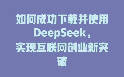 如何成功下载并使用DeepSeek，实现互联网创业新突破 - deepseek培训教程-deepseek培训教程