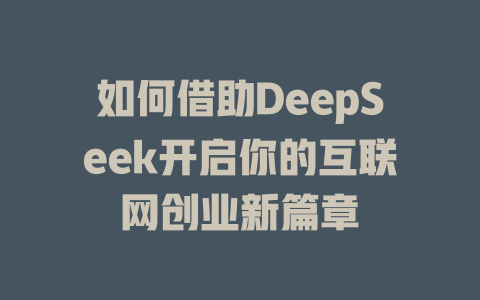 如何借助DeepSeek开启你的互联网创业新篇章 - deepseek培训教程-deepseek培训教程