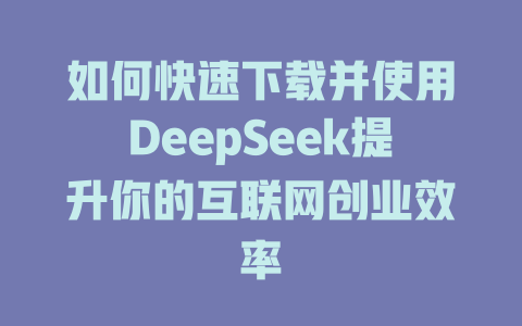 如何快速下载并使用DeepSeek提升你的互联网创业效率 - deepseek培训教程-deepseek培训教程