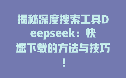 揭秘深度搜索工具Deepseek：快速下载的方法与技巧！ - deepseek培训教程-deepseek培训教程