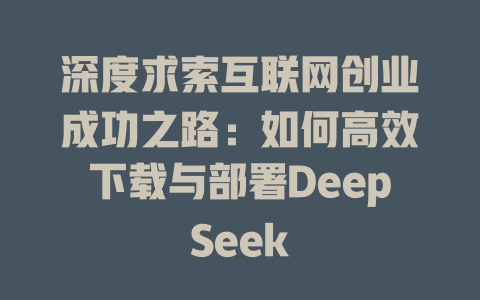 深度求索互联网创业成功之路：如何高效下载与部署DeepSeek - deepseek培训教程-deepseek培训教程