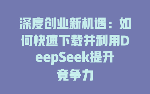 深度创业新机遇：如何快速下载并利用DeepSeek提升竞争力 - deepseek培训教程-deepseek培训教程