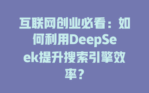 互联网创业必看：如何利用DeepSeek提升搜索引擎效率？ - deepseek培训教程-deepseek培训教程