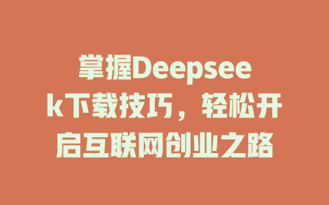 掌握Deepseek下载技巧，轻松开启互联网创业之路 - deepseek培训教程-deepseek培训教程