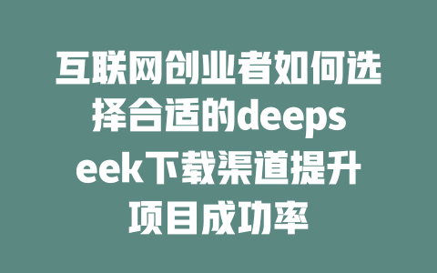 互联网创业者如何选择合适的deepseek下载渠道提升项目成功率 - deepseek培训教程-deepseek培训教程