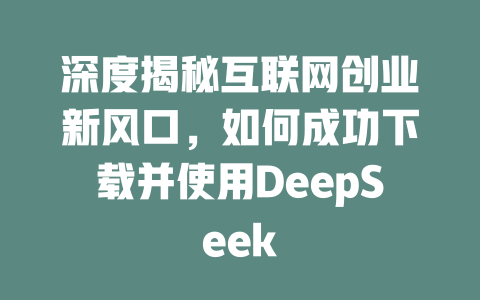 深度揭秘互联网创业新风口，如何成功下载并使用DeepSeek - deepseek培训教程-deepseek培训教程