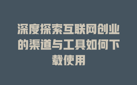 深度探索互联网创业的渠道与工具如何下载使用 - deepseek培训教程-deepseek培训教程