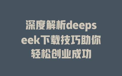 深度解析deepseek下载技巧助你轻松创业成功 - deepseek培训教程-deepseek培训教程