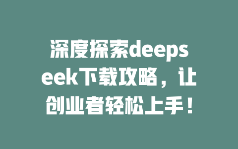 深度探索deepseek下载攻略，让创业者轻松上手！ - deepseek培训教程-deepseek培训教程