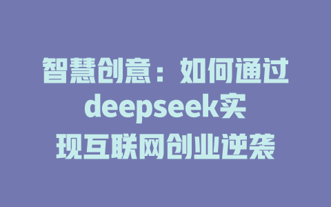 智慧创意：如何通过deepseek实现互联网创业逆袭 - deepseek培训教程-deepseek培训教程