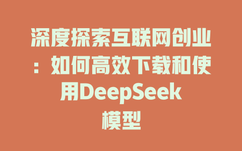 深度探索互联网创业：如何高效下载和使用DeepSeek模型 - deepseek培训教程-deepseek培训教程