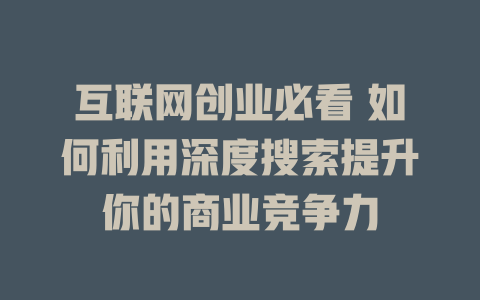 互联网创业必看 如何利用深度搜索提升你的商业竞争力 - deepseek培训教程-deepseek培训教程