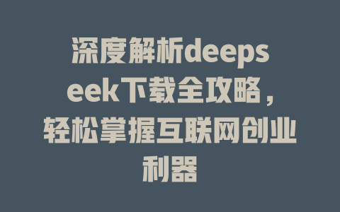 深度解析deepseek下载全攻略，轻松掌握互联网创业利器 - deepseek培训教程-deepseek培训教程