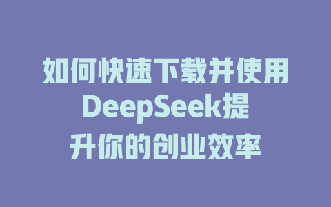 如何快速下载并使用DeepSeek提升你的创业效率 - deepseek培训教程-deepseek培训教程