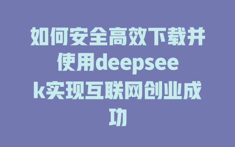 如何安全高效下载并使用deepseek实现互联网创业成功 - deepseek培训教程-deepseek培训教程